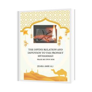 The Divine Relation and Devotion to the Prophet Muhammad Peace be Upon Him by Zehra Amir Ali